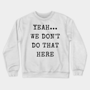 Yeah...We Don't Do That Here Crewneck Sweatshirt